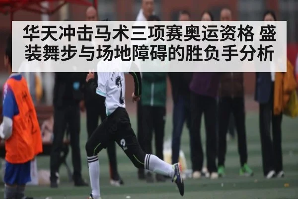 华天冲击马术三项赛奥运资格 盛装舞步与场地障碍的胜负手分析
